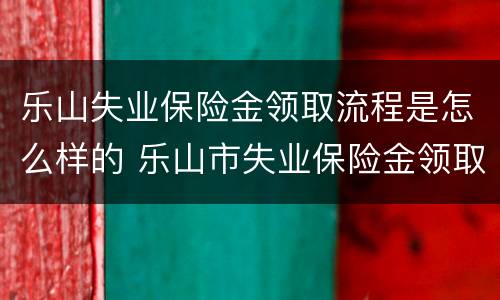乐山失业保险金领取流程是怎么样的 乐山市失业保险金领取条件