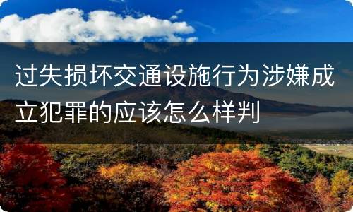 过失损坏交通设施行为涉嫌成立犯罪的应该怎么样判