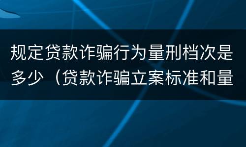规定贷款诈骗行为量刑档次是多少（贷款诈骗立案标准和量刑标准）