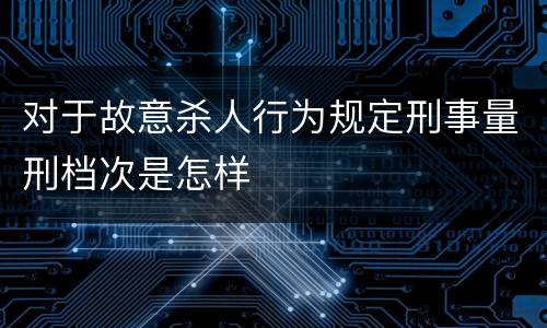 对于故意杀人行为规定刑事量刑档次是怎样