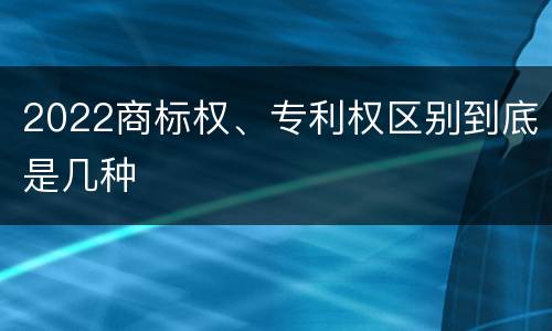 2022商标权、专利权区别到底是几种