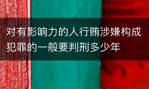 对有影响力的人行贿涉嫌构成犯罪的一般要判刑多少年