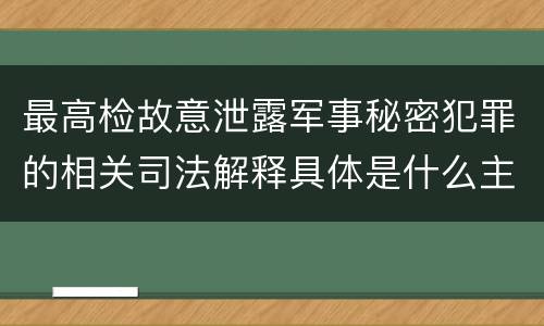 最高检故意泄露军事秘密犯罪的相关司法解释具体是什么主要规定