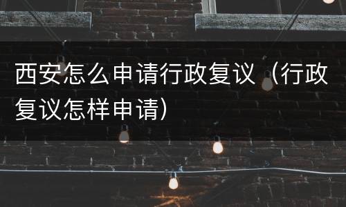 西安怎么申请行政复议（行政复议怎样申请）