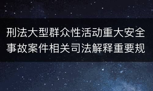 刑法大型群众性活动重大安全事故案件相关司法解释重要规定包括什么