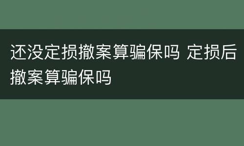 还没定损撤案算骗保吗 定损后撤案算骗保吗