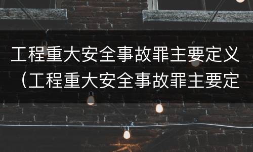 工程重大安全事故罪主要定义（工程重大安全事故罪主要定义为）