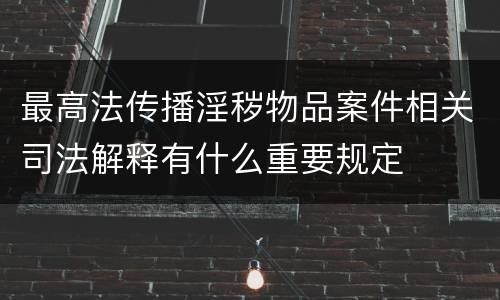 最高法传播淫秽物品案件相关司法解释有什么重要规定