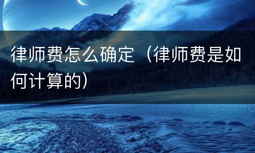 律师费怎么确定（律师费是如何计算的）