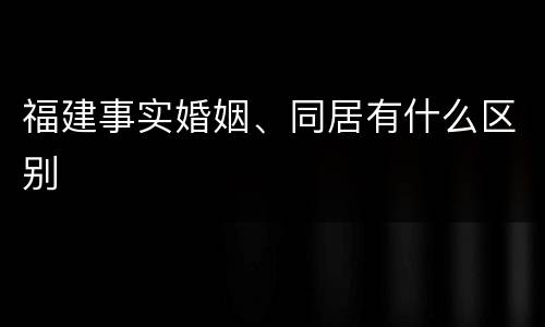 福建事实婚姻、同居有什么区别