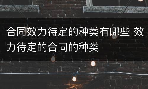合同效力待定的种类有哪些 效力待定的合同的种类