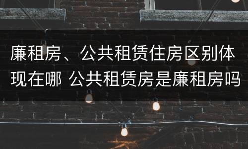 廉租房、公共租赁住房区别体现在哪 公共租赁房是廉租房吗