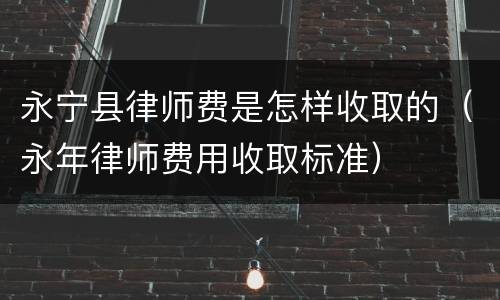 永宁县律师费是怎样收取的（永年律师费用收取标准）