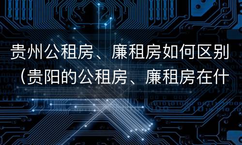 贵州公租房、廉租房如何区别（贵阳的公租房、廉租房在什么地方?）