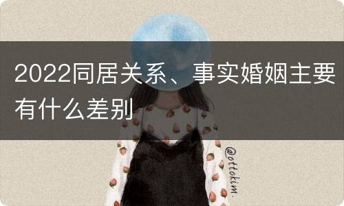 2022同居关系、事实婚姻主要有什么差别