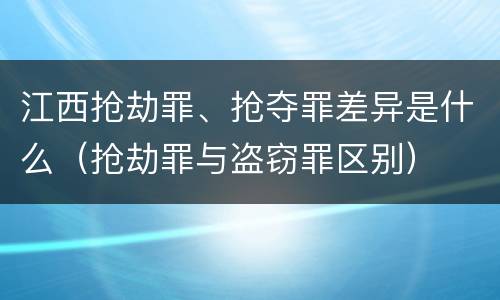江西抢劫罪、抢夺罪差异是什么（抢劫罪与盗窃罪区别）