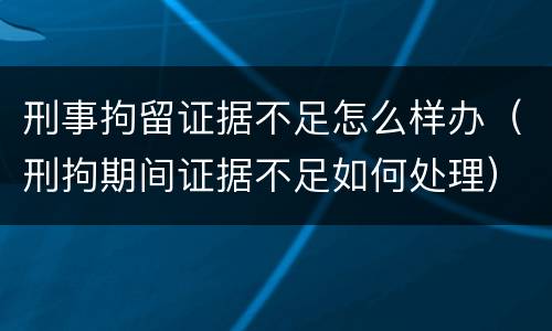 刑事拘留证据不足怎么样办（刑拘期间证据不足如何处理）