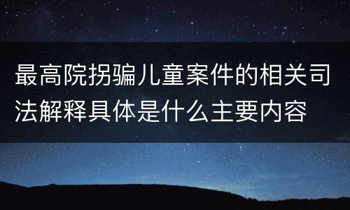 最高院拐骗儿童案件的相关司法解释具体是什么主要内容