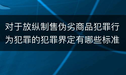 对于放纵制售伪劣商品犯罪行为犯罪的犯罪界定有哪些标准