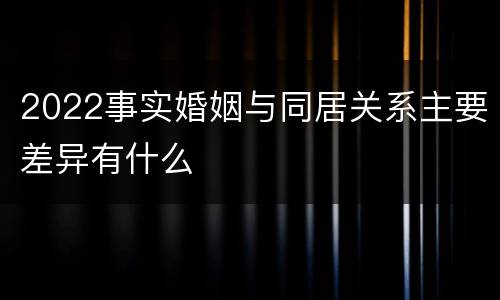 2022事实婚姻与同居关系主要差异有什么