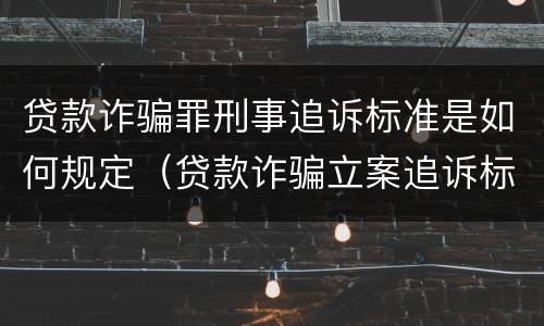 贷款诈骗罪刑事追诉标准是如何规定（贷款诈骗立案追诉标准）