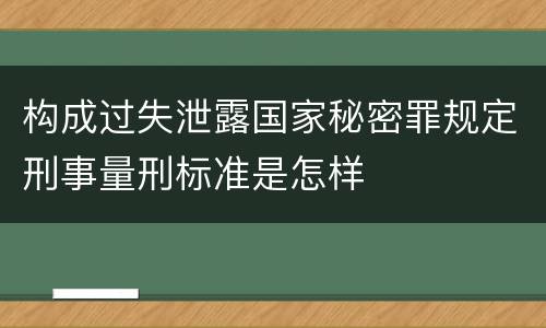 构成过失泄露国家秘密罪规定刑事量刑标准是怎样
