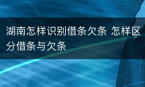 湖南怎样识别借条欠条 怎样区分借条与欠条