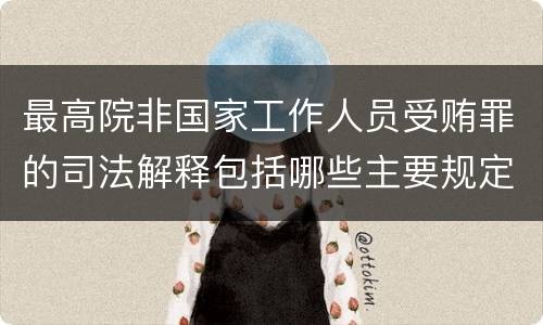 最高院非国家工作人员受贿罪的司法解释包括哪些主要规定