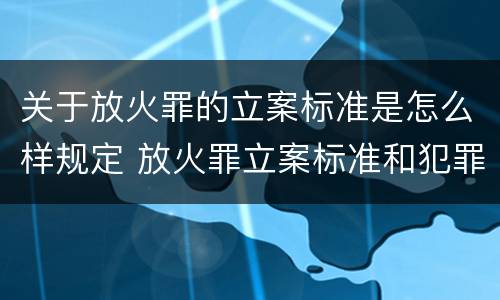 关于放火罪的立案标准是怎么样规定 放火罪立案标准和犯罪构成
