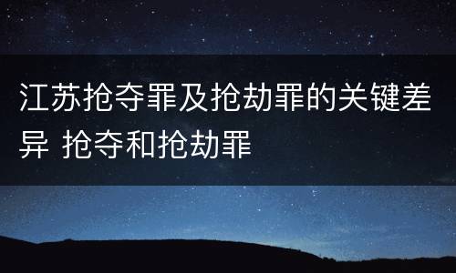 江苏抢夺罪及抢劫罪的关键差异 抢夺和抢劫罪