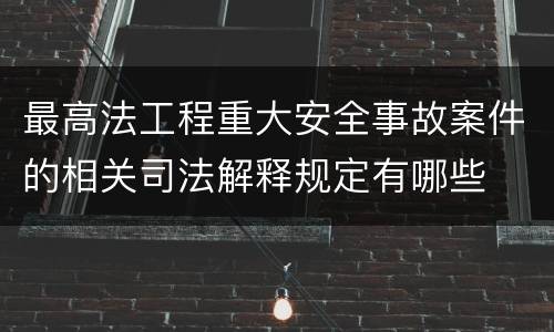 最高法工程重大安全事故案件的相关司法解释规定有哪些