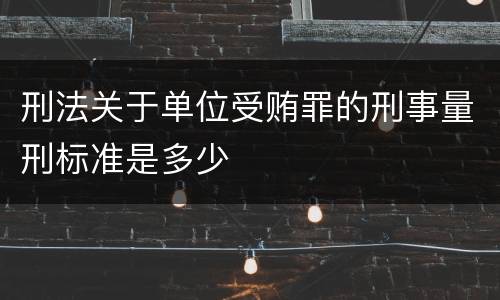 刑法关于单位受贿罪的刑事量刑标准是多少