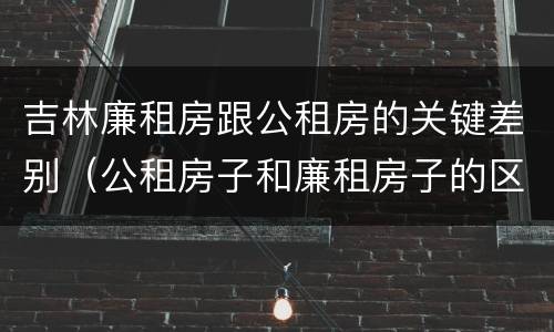 吉林廉租房跟公租房的关键差别（公租房子和廉租房子的区别）