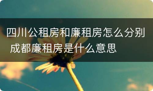 四川公租房和廉租房怎么分别 成都廉租房是什么意思