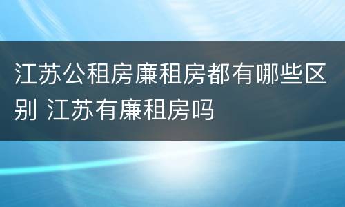 江苏公租房廉租房都有哪些区别 江苏有廉租房吗
