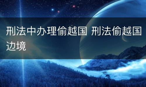 刑法中办理偷越国 刑法偷越国边境