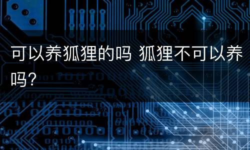 可以养狐狸的吗 狐狸不可以养吗?