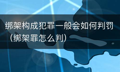绑架构成犯罪一般会如何判罚（绑架罪怎么判）
