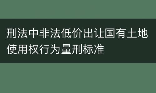 刑法中非法低价出让国有土地使用权行为量刑标准