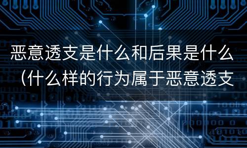 恶意透支是什么和后果是什么（什么样的行为属于恶意透支）