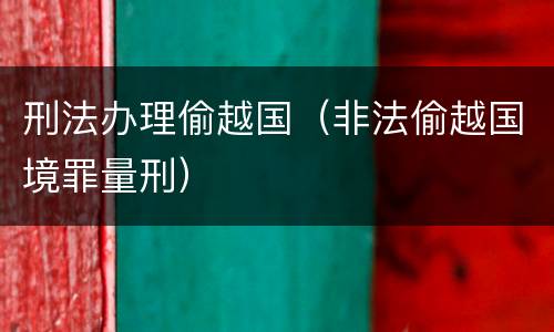 刑法办理偷越国(非法偷越国境罪量刑)