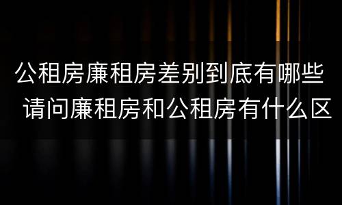 公租房廉租房差别到底有哪些 请问廉租房和公租房有什么区别?