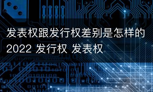 发表权跟发行权差别是怎样的2022 发行权 发表权