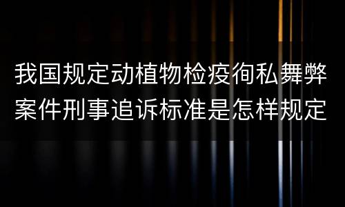 我国规定动植物检疫徇私舞弊案件刑事追诉标准是怎样规定
