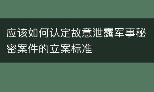 应该如何认定故意泄露军事秘密案件的立案标准