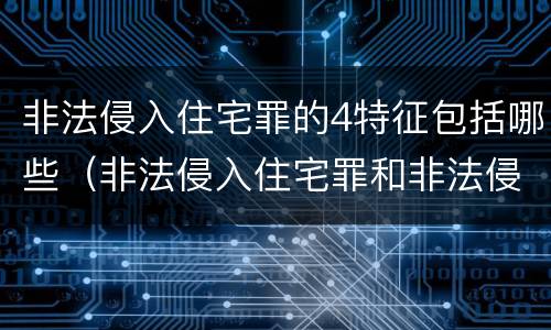 非法侵入住宅罪的4特征包括哪些（非法侵入住宅罪和非法侵入住宅的区别）