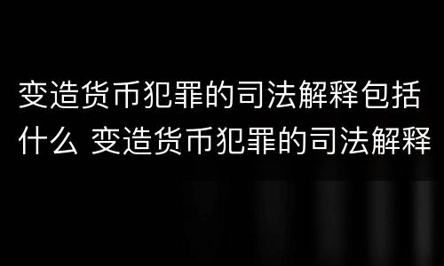 变造货币犯罪的司法解释包括什么 变造货币犯罪的司法解释包括什么意思