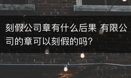 刻假公司章有什么后果 有限公司的章可以刻假的吗?