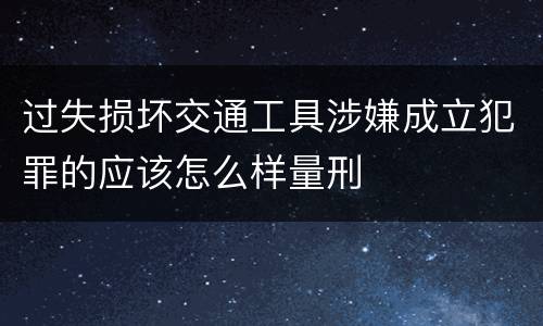 过失损坏交通工具涉嫌成立犯罪的应该怎么样量刑
