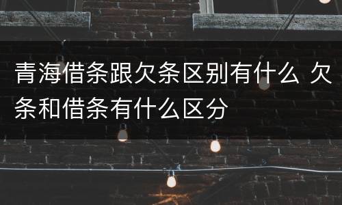 青海借条跟欠条区别有什么 欠条和借条有什么区分